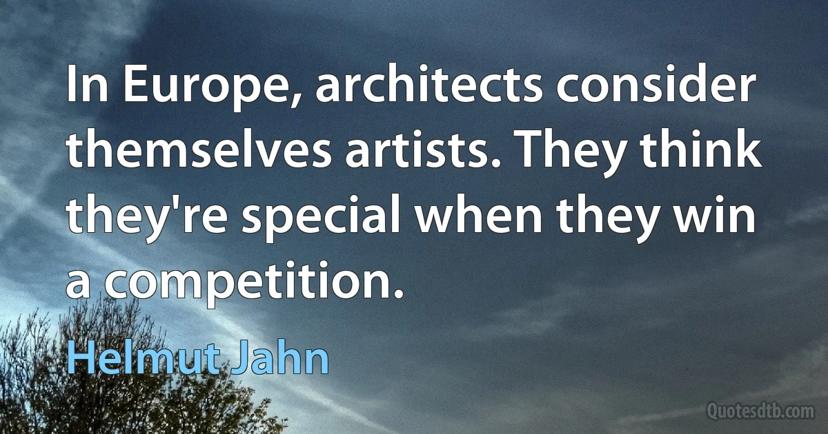 In Europe, architects consider themselves artists. They think they're special when they win a competition. (Helmut Jahn)