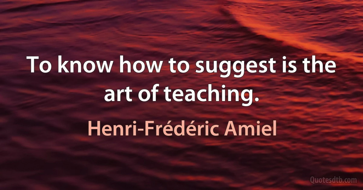 To know how to suggest is the art of teaching. (Henri-Frédéric Amiel)