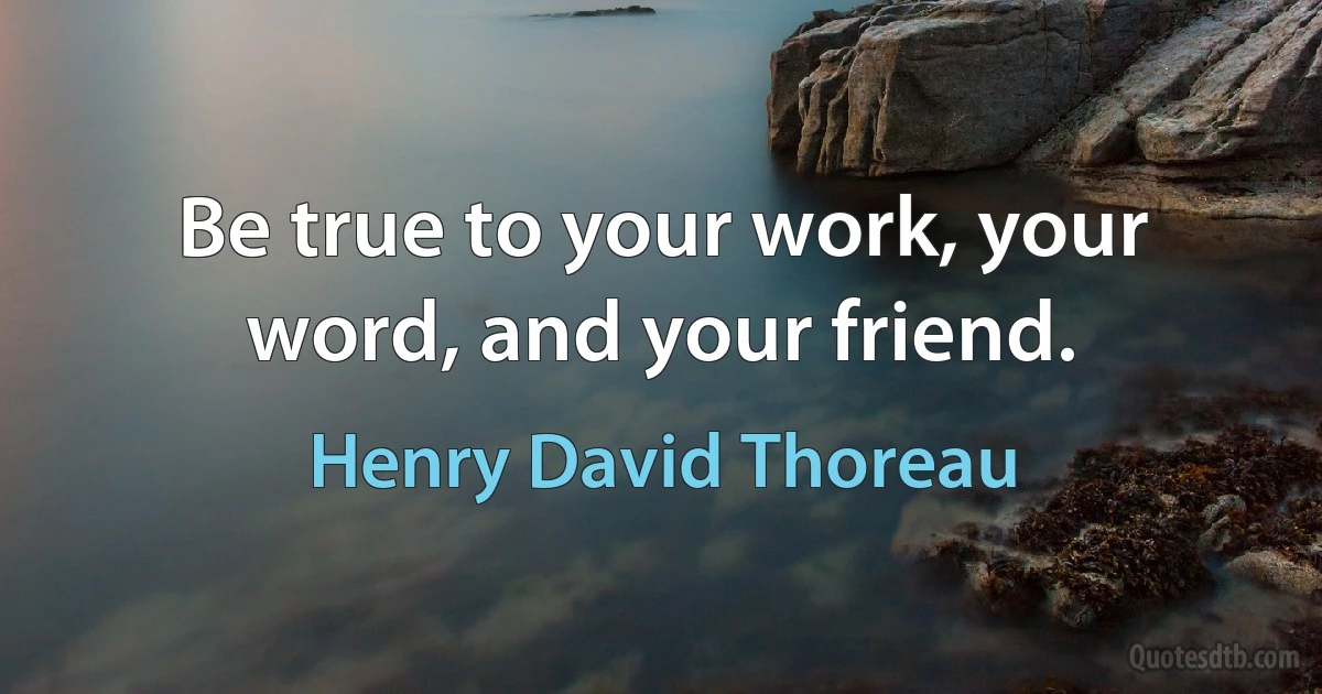 Be true to your work, your word, and your friend. (Henry David Thoreau)