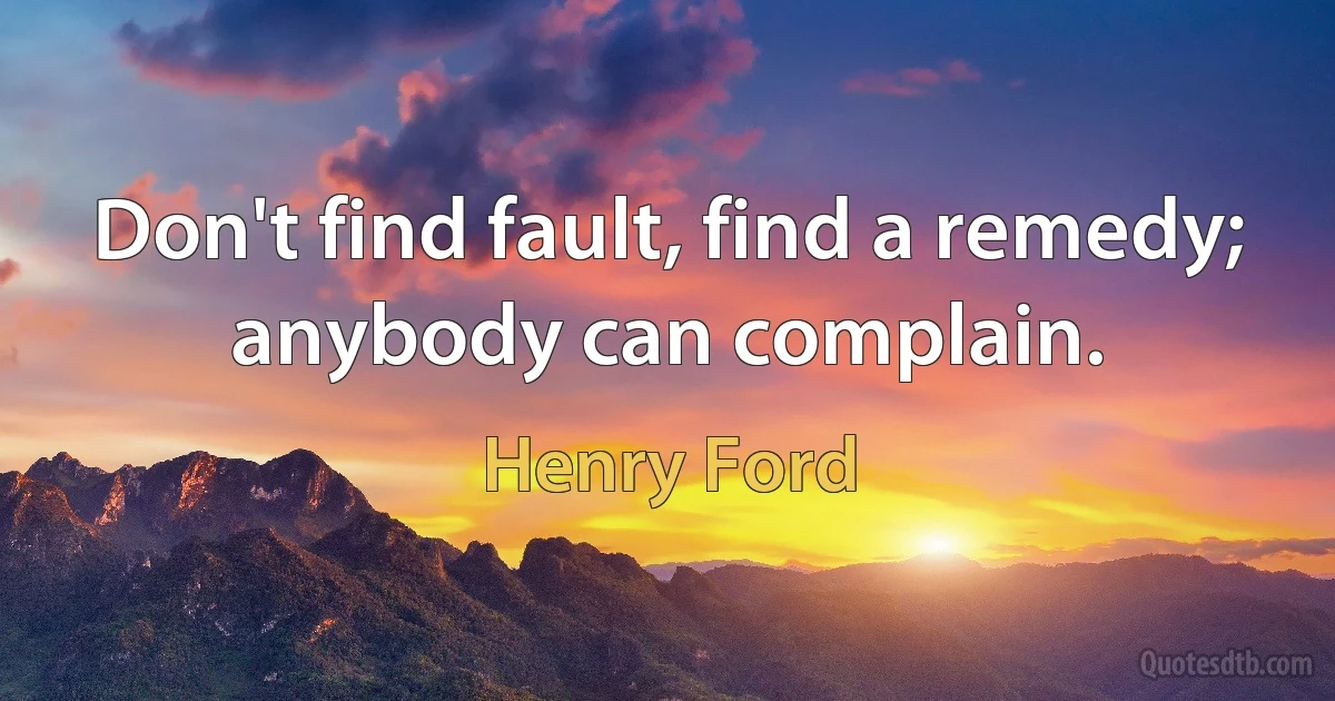 Don't find fault, find a remedy; anybody can complain. (Henry Ford)