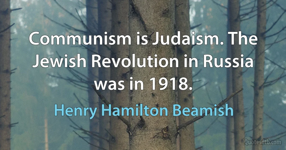 Communism is Judaism. The Jewish Revolution in Russia was in 1918. (Henry Hamilton Beamish)