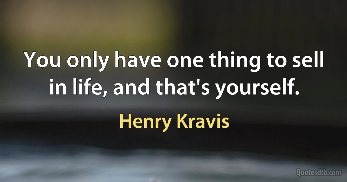 You only have one thing to sell in life, and that's yourself. (Henry Kravis)