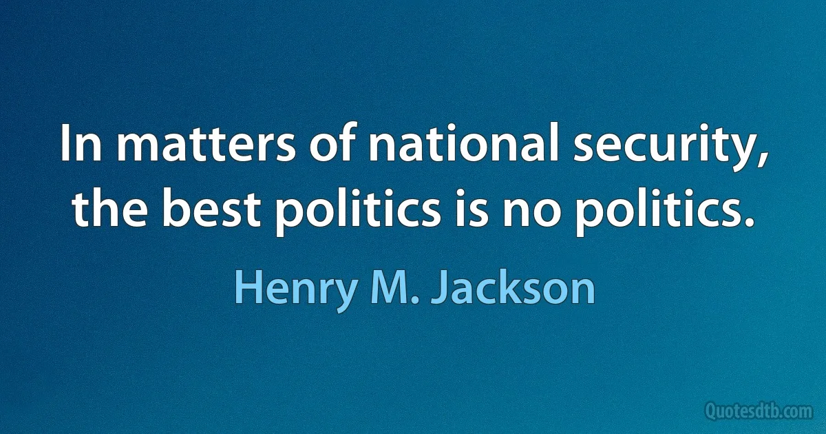 In matters of national security, the best politics is no politics. (Henry M. Jackson)