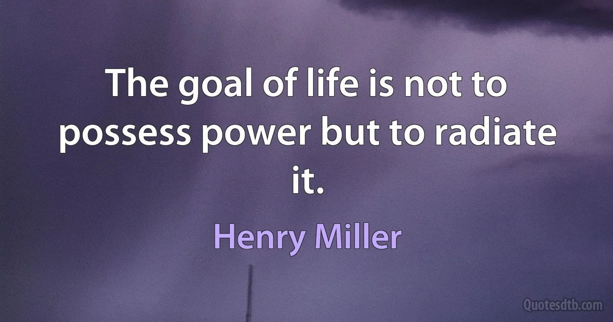 The goal of life is not to possess power but to radiate it. (Henry Miller)