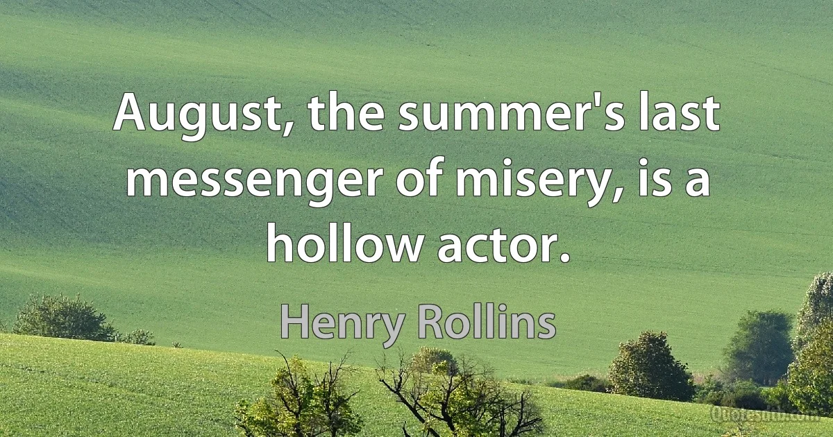 August, the summer's last messenger of misery, is a hollow actor. (Henry Rollins)