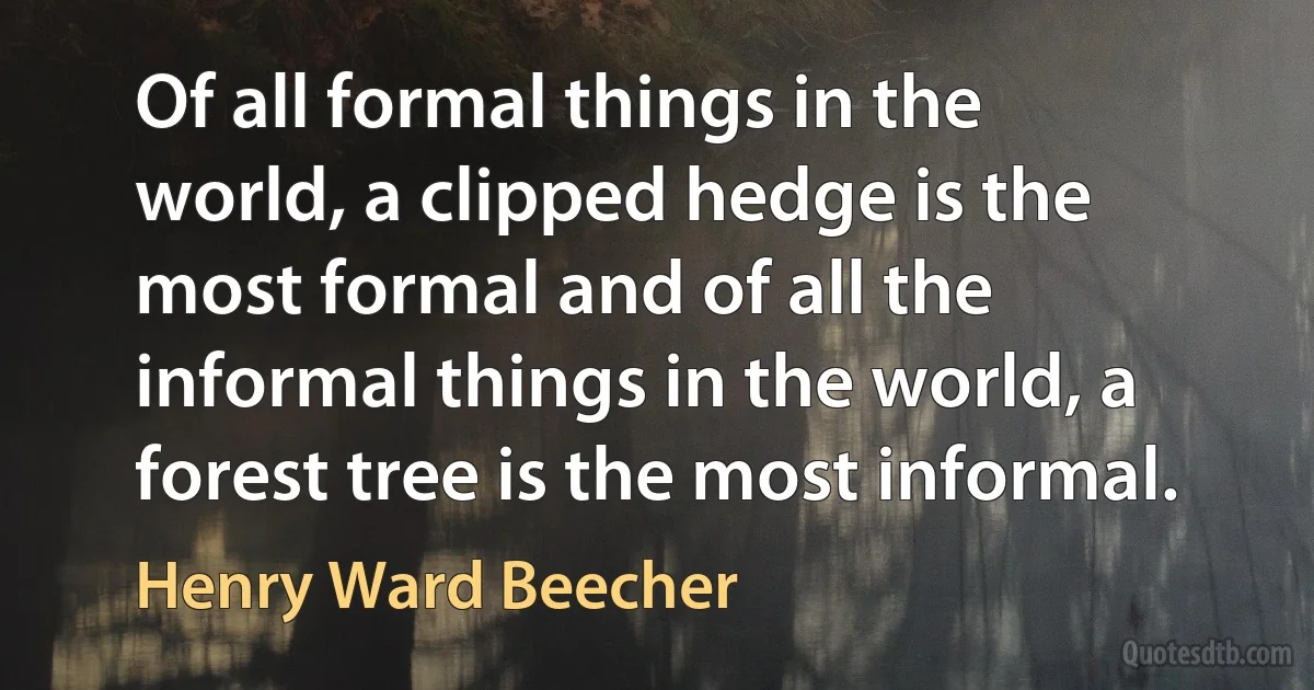 Of all formal things in the world, a clipped hedge is the most formal and of all the informal things in the world, a forest tree is the most informal. (Henry Ward Beecher)