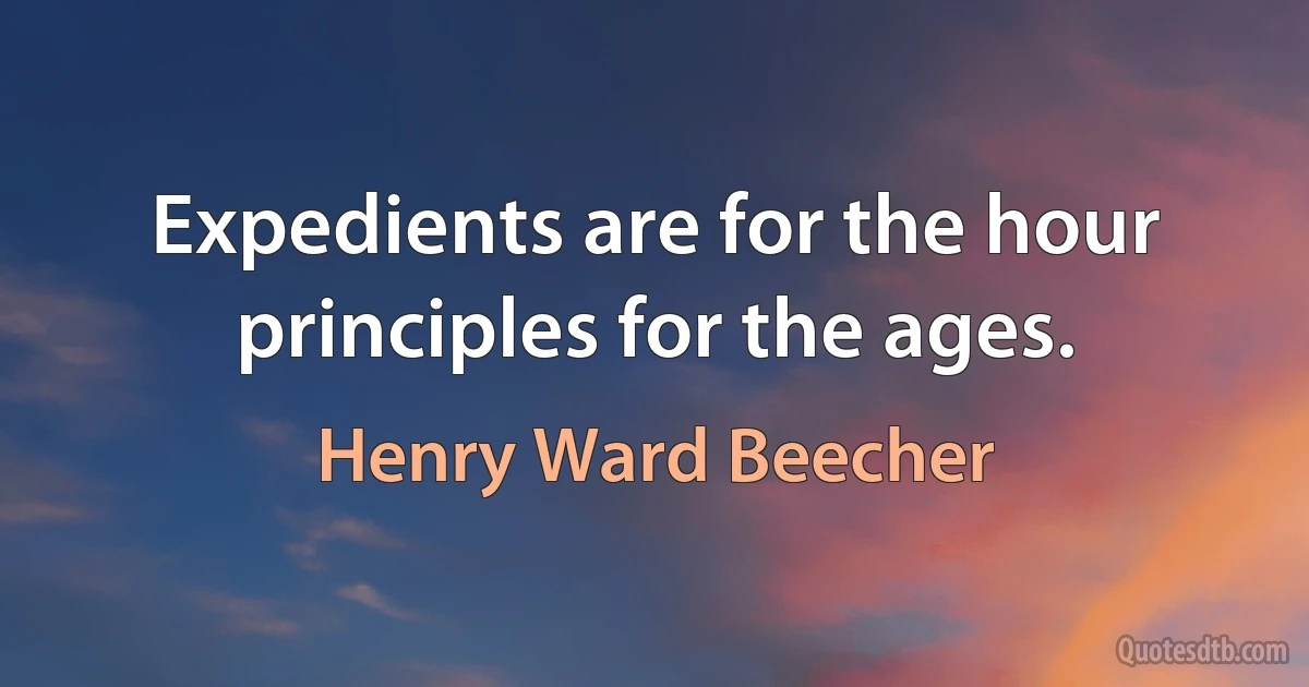 Expedients are for the hour principles for the ages. (Henry Ward Beecher)