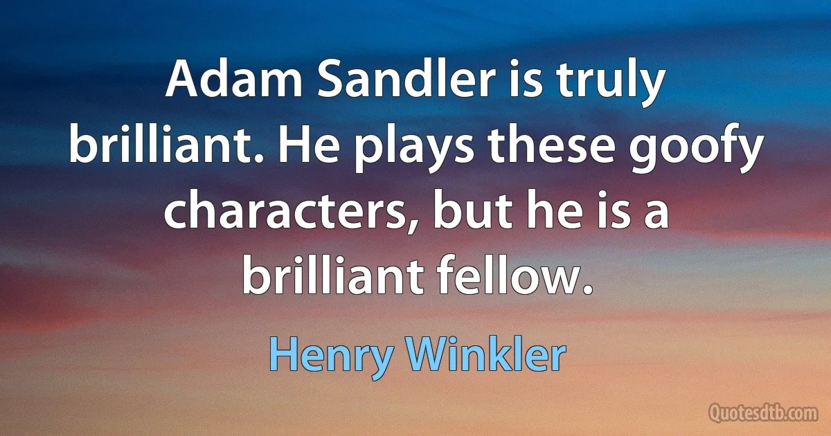 Adam Sandler is truly brilliant. He plays these goofy characters, but he is a brilliant fellow. (Henry Winkler)