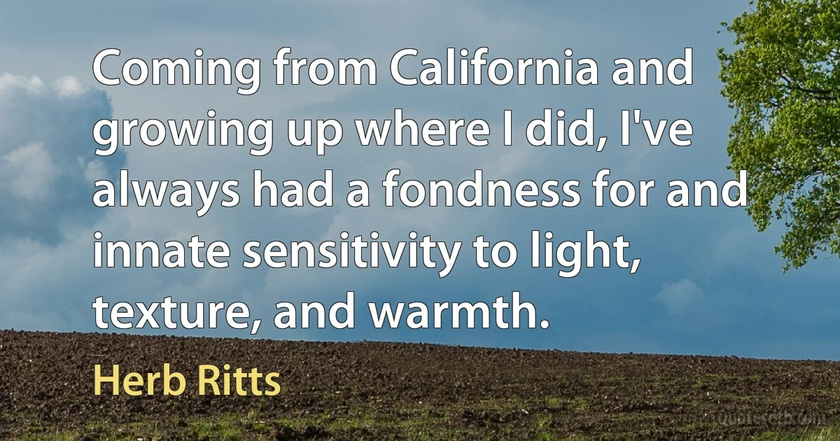 Coming from California and growing up where I did, I've always had a fondness for and innate sensitivity to light, texture, and warmth. (Herb Ritts)