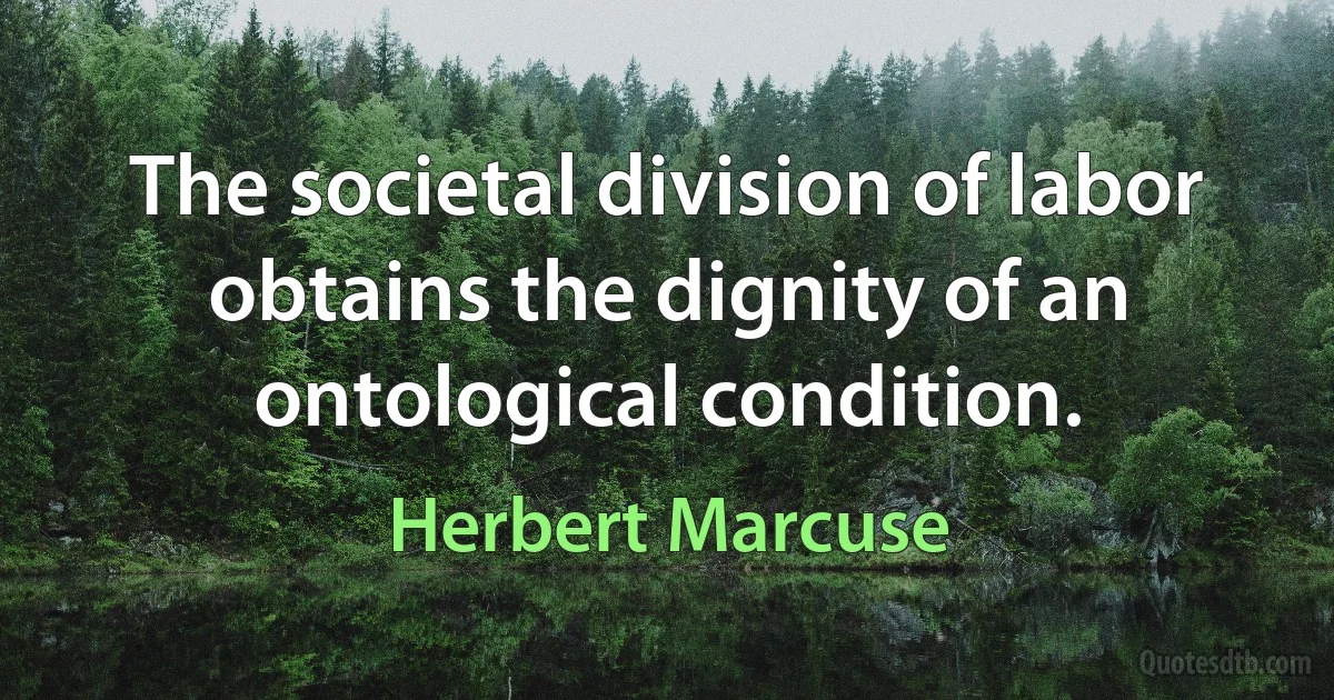 The societal division of labor obtains the dignity of an ontological condition. (Herbert Marcuse)