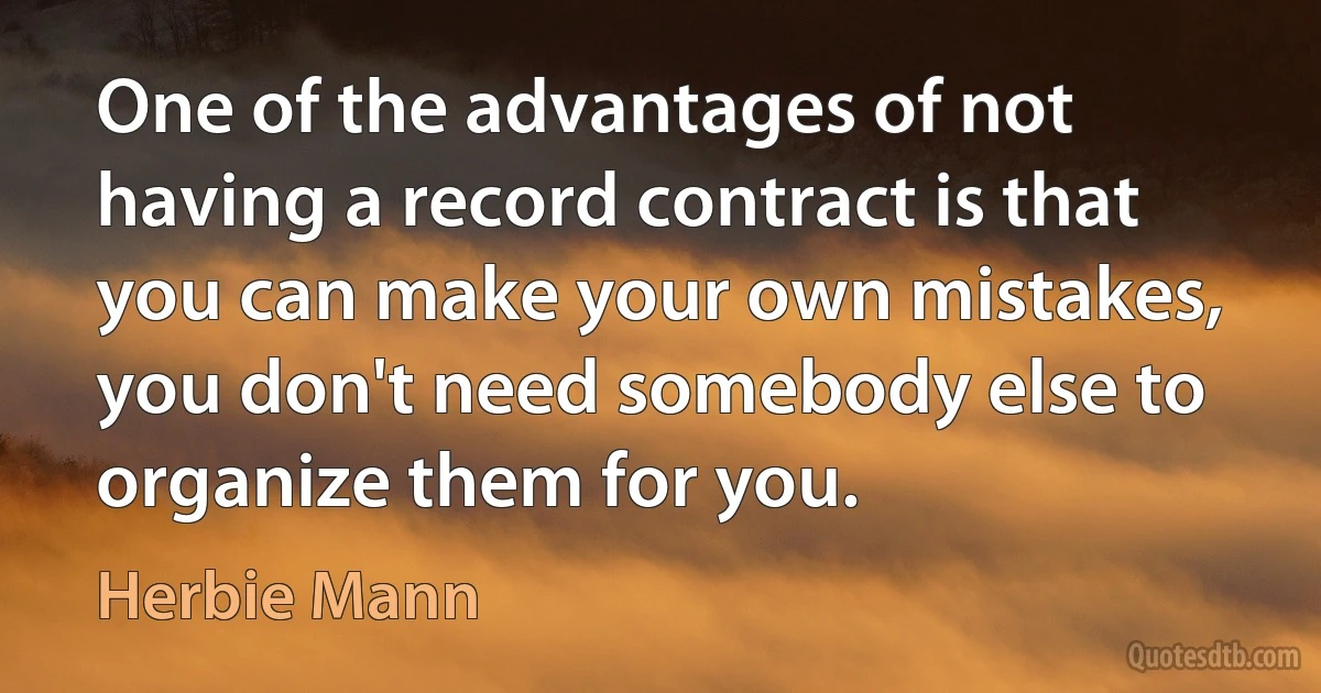 One of the advantages of not having a record contract is that you can make your own mistakes, you don't need somebody else to organize them for you. (Herbie Mann)