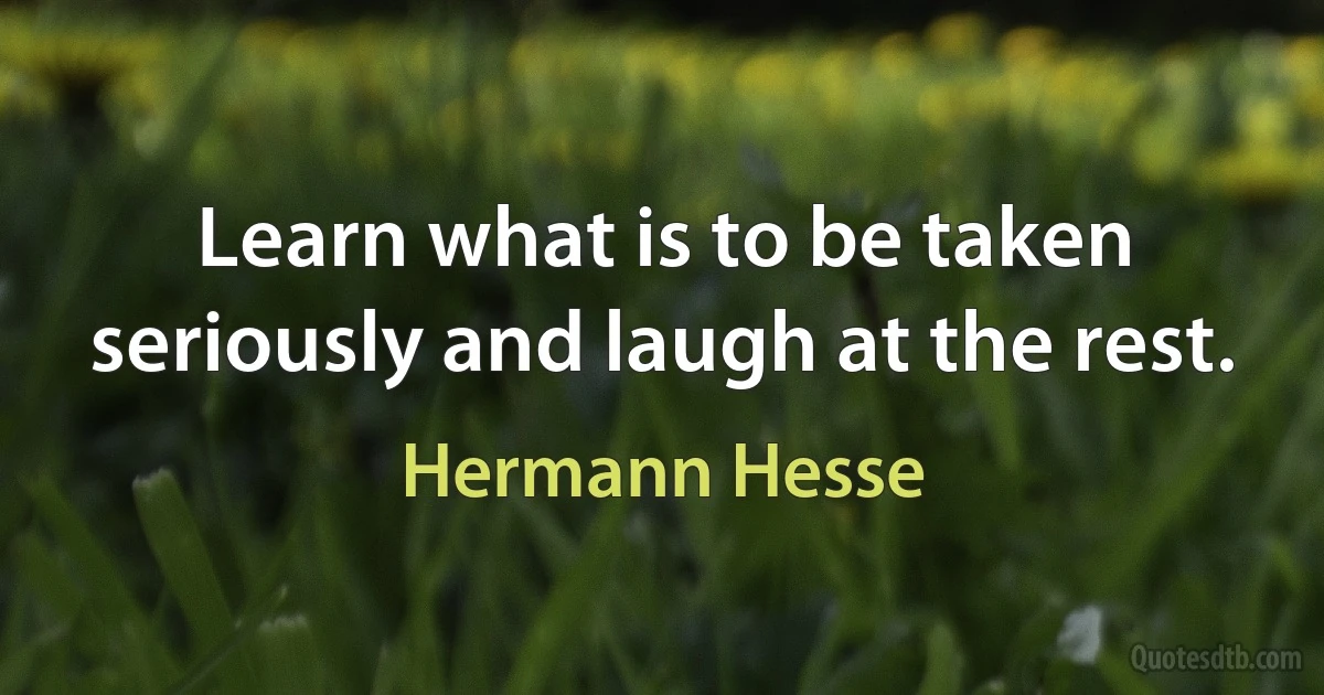 Learn what is to be taken seriously and laugh at the rest. (Hermann Hesse)