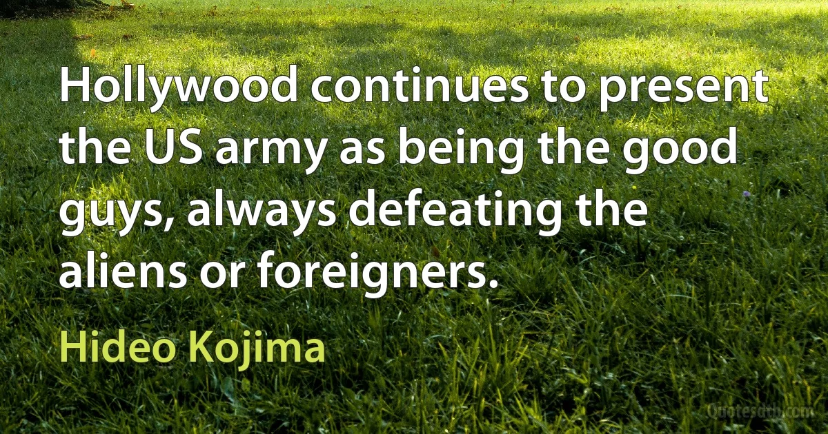 Hollywood continues to present the US army as being the good guys, always defeating the aliens or foreigners. (Hideo Kojima)