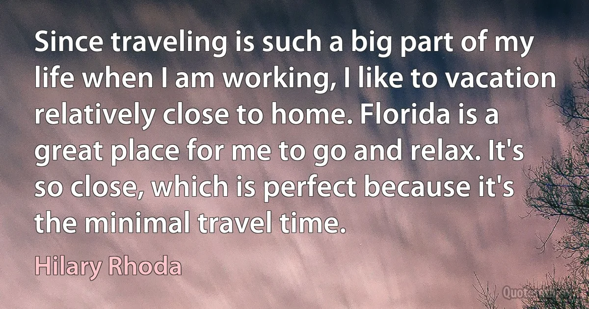 Since traveling is such a big part of my life when I am working, I like to vacation relatively close to home. Florida is a great place for me to go and relax. It's so close, which is perfect because it's the minimal travel time. (Hilary Rhoda)