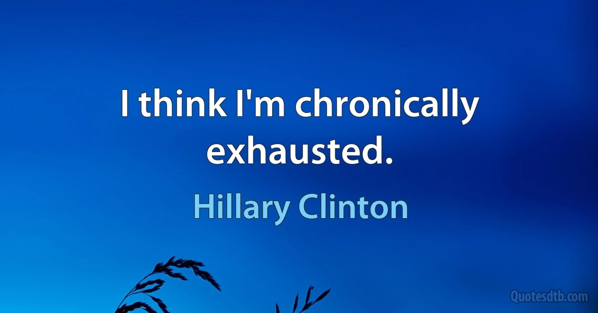 I think I'm chronically exhausted. (Hillary Clinton)