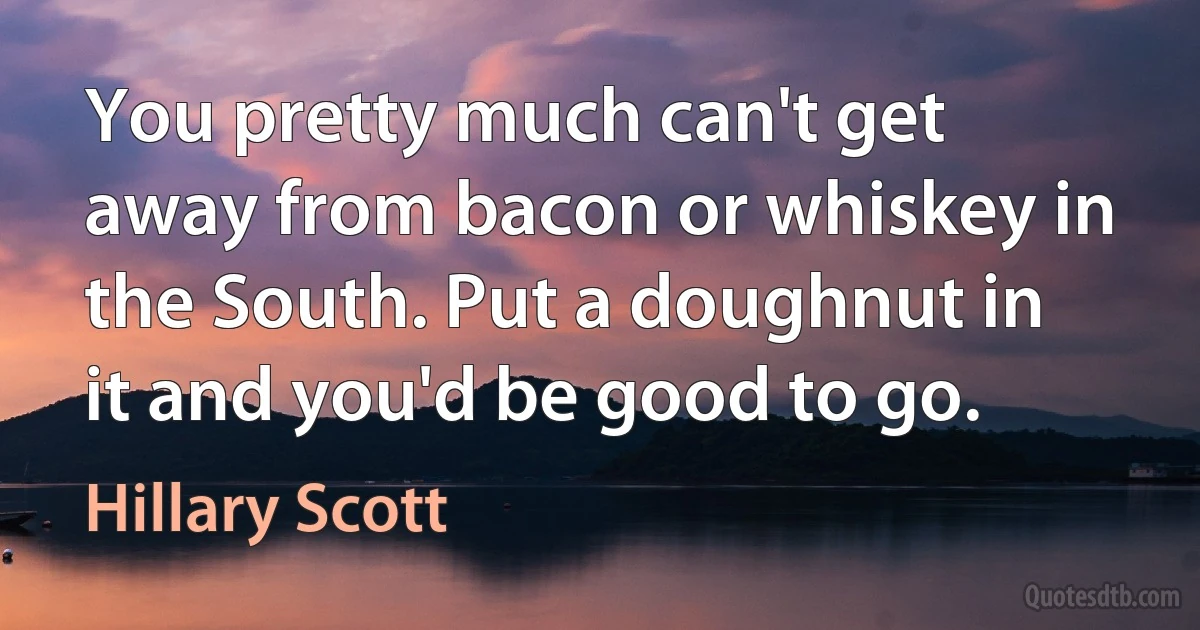 You pretty much can't get away from bacon or whiskey in the South. Put a doughnut in it and you'd be good to go. (Hillary Scott)