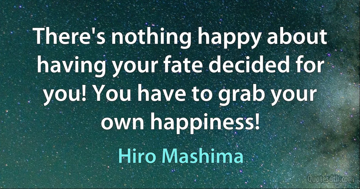 There's nothing happy about having your fate decided for you! You have to grab your own happiness! (Hiro Mashima)