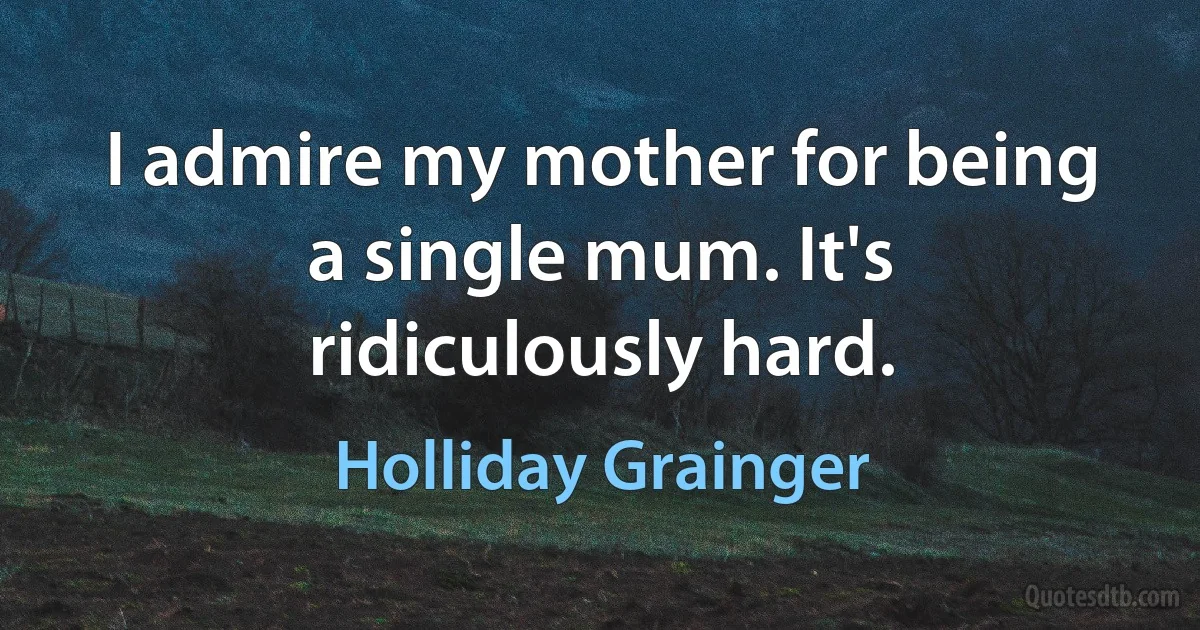 I admire my mother for being a single mum. It's ridiculously hard. (Holliday Grainger)