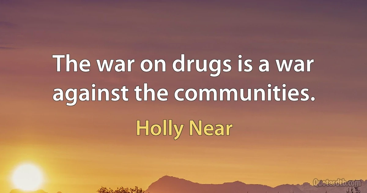 The war on drugs is a war against the communities. (Holly Near)