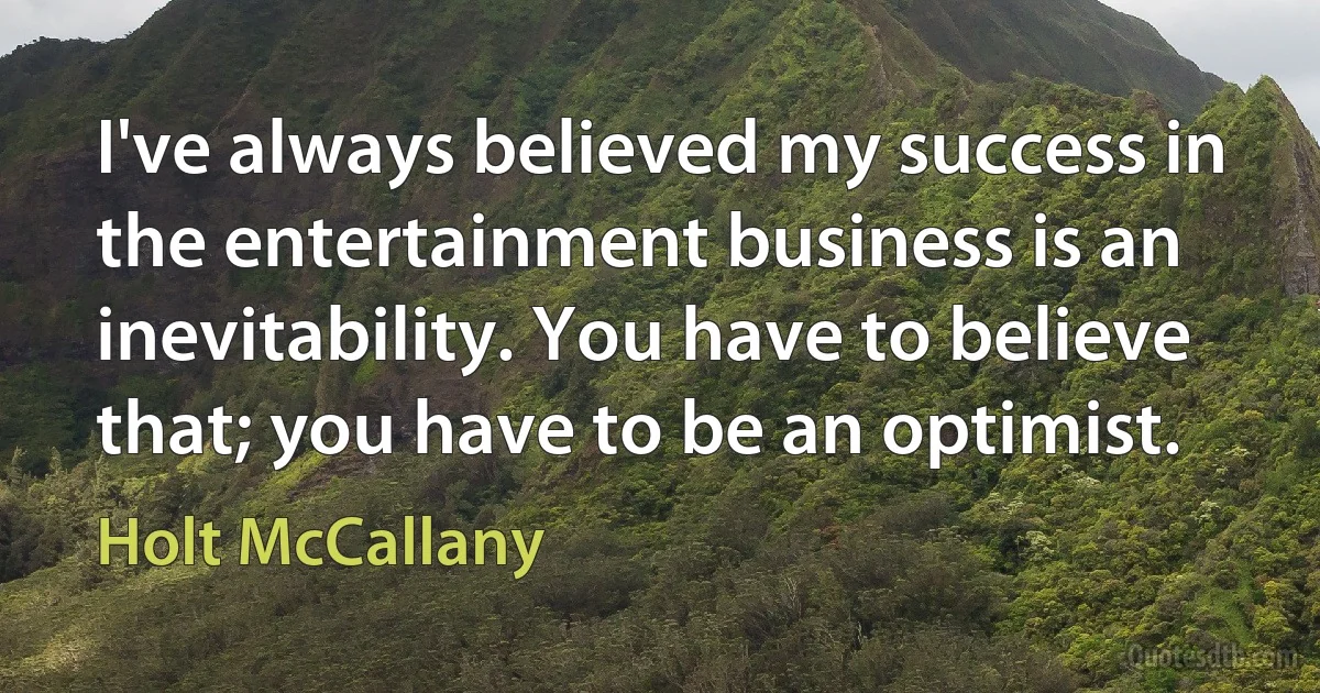 I've always believed my success in the entertainment business is an inevitability. You have to believe that; you have to be an optimist. (Holt McCallany)