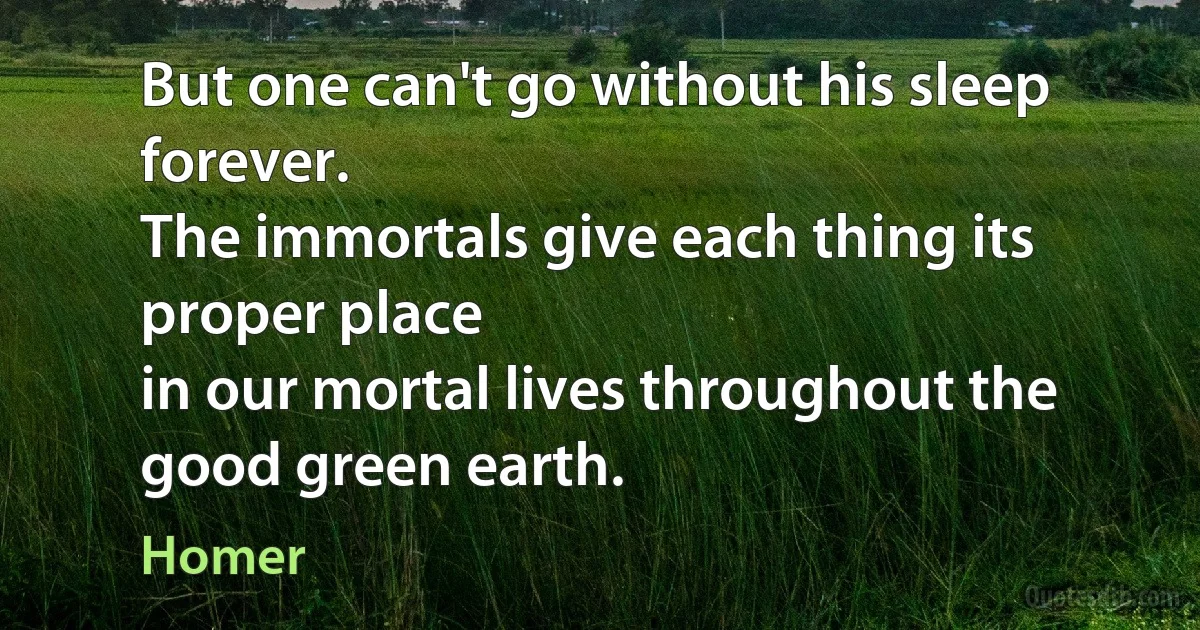 But one can't go without his sleep forever.
The immortals give each thing its proper place
in our mortal lives throughout the good green earth. (Homer)