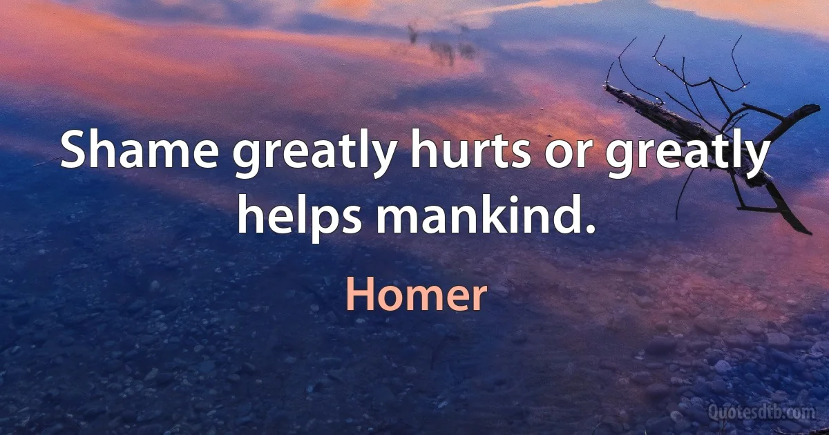 Shame greatly hurts or greatly helps mankind. (Homer)