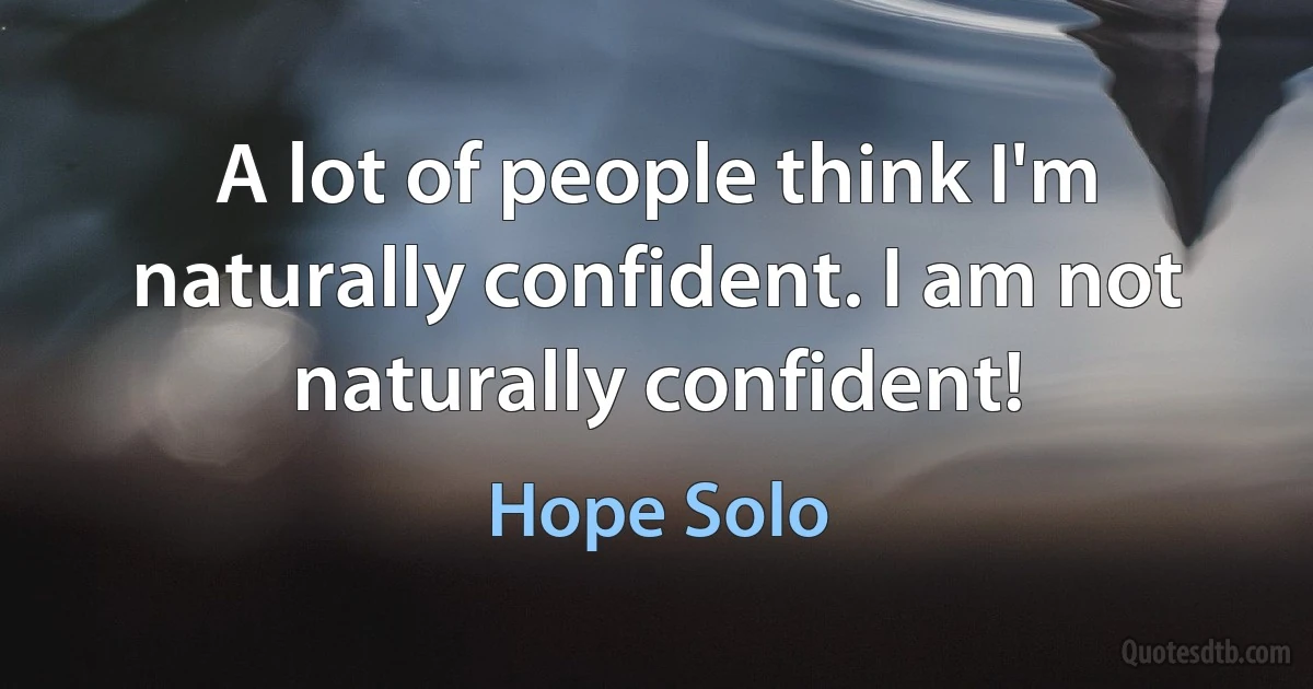 A lot of people think I'm naturally confident. I am not naturally confident! (Hope Solo)