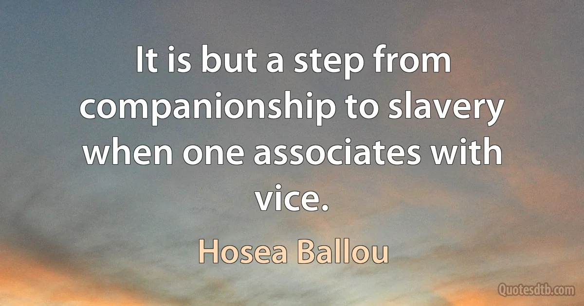 It is but a step from companionship to slavery when one associates with vice. (Hosea Ballou)