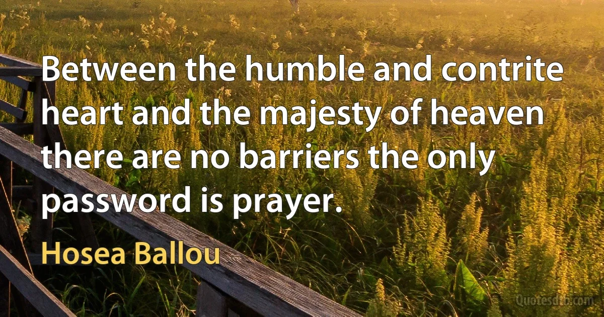 Between the humble and contrite heart and the majesty of heaven there are no barriers the only password is prayer. (Hosea Ballou)