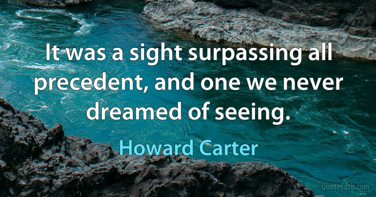 It was a sight surpassing all precedent, and one we never dreamed of seeing. (Howard Carter)