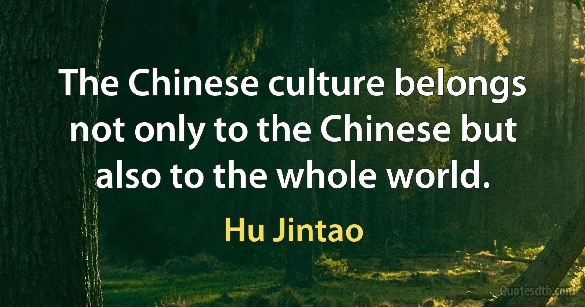 The Chinese culture belongs not only to the Chinese but also to the whole world. (Hu Jintao)