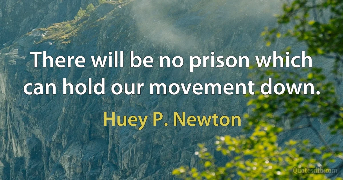 There will be no prison which can hold our movement down. (Huey P. Newton)