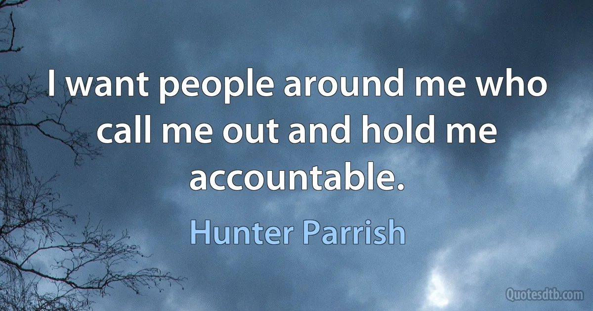 I want people around me who call me out and hold me accountable. (Hunter Parrish)