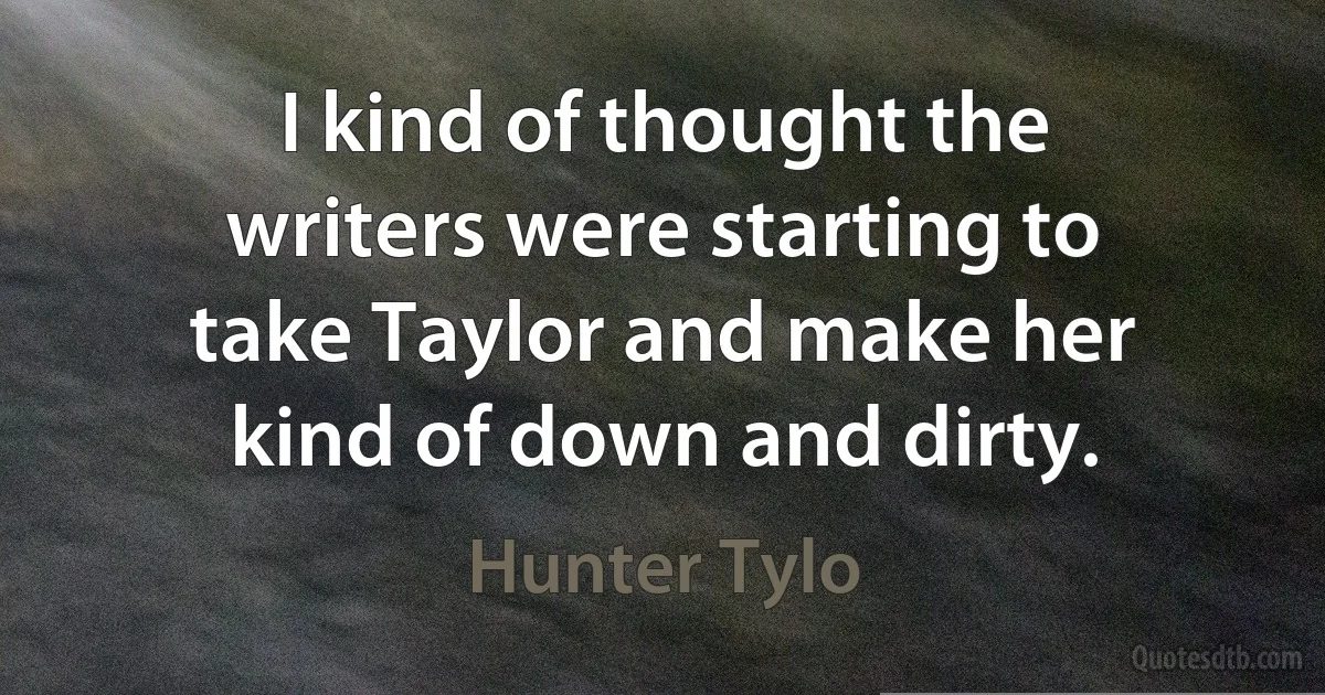 I kind of thought the writers were starting to take Taylor and make her kind of down and dirty. (Hunter Tylo)