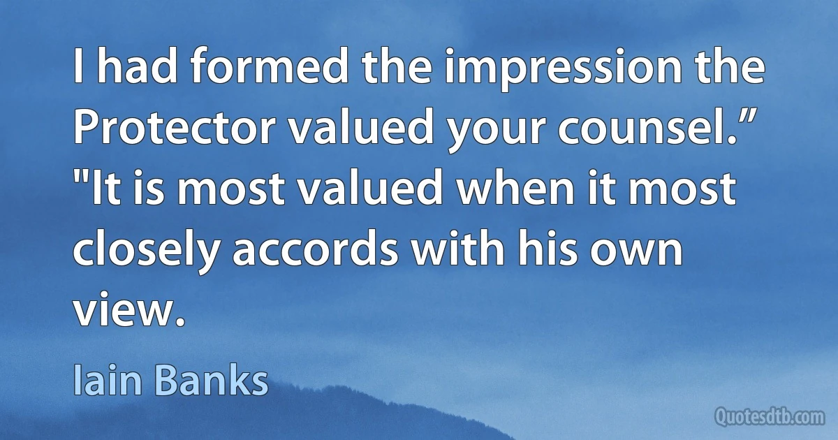 I had formed the impression the Protector valued your counsel.”
"It is most valued when it most closely accords with his own view. (Iain Banks)