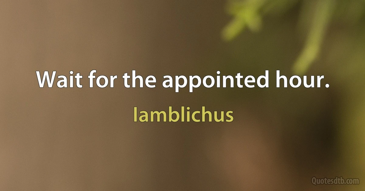 Wait for the appointed hour. (Iamblichus)