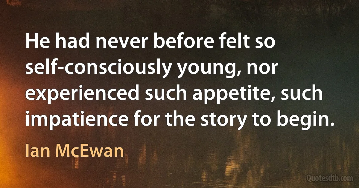 He had never before felt so self-consciously young, nor experienced such appetite, such impatience for the story to begin. (Ian McEwan)