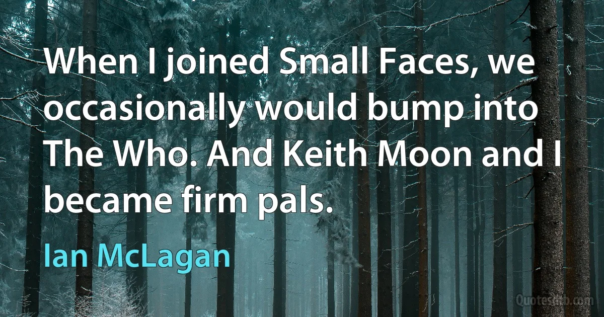 When I joined Small Faces, we occasionally would bump into The Who. And Keith Moon and I became firm pals. (Ian McLagan)