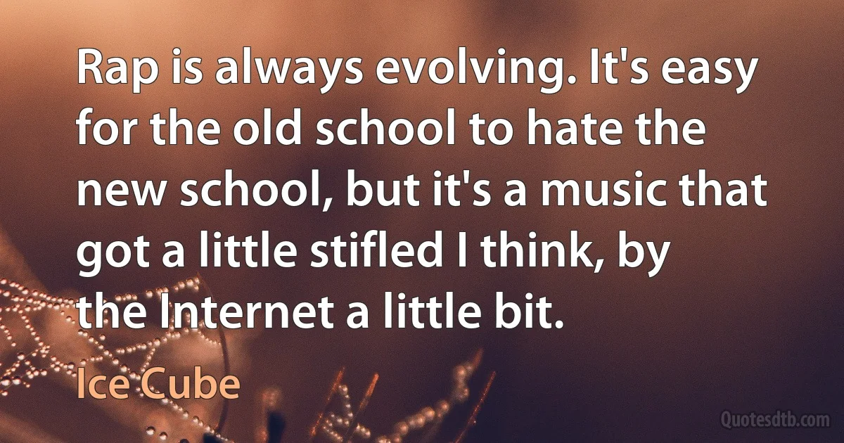 Rap is always evolving. It's easy for the old school to hate the new school, but it's a music that got a little stifled I think, by the Internet a little bit. (Ice Cube)