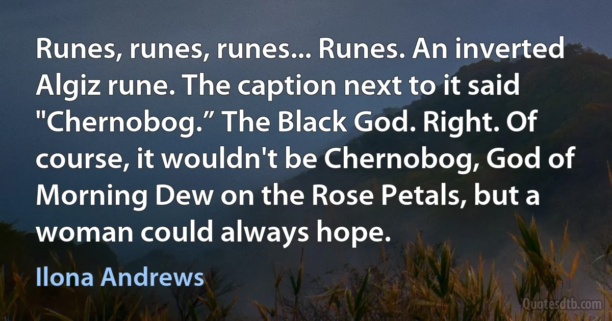 Runes, runes, runes... Runes. An inverted Algiz rune. The caption next to it said "Chernobog.” The Black God. Right. Of course, it wouldn't be Chernobog, God of Morning Dew on the Rose Petals, but a woman could always hope. (Ilona Andrews)