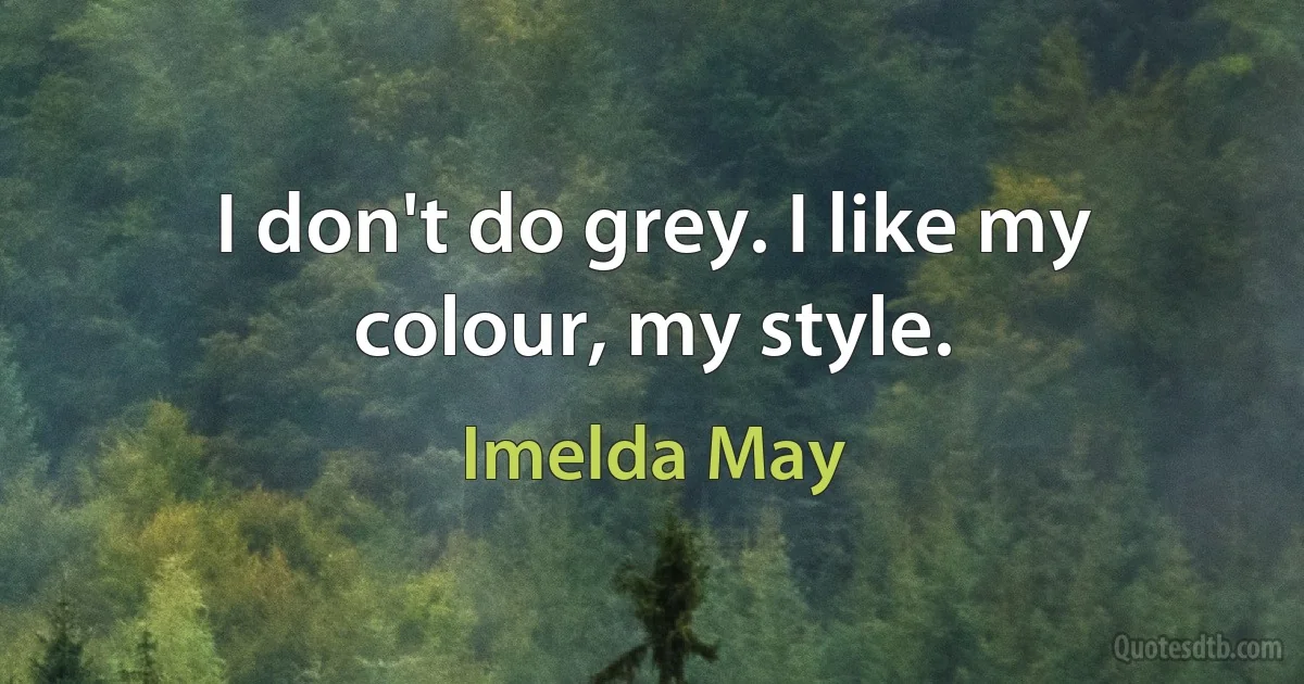 I don't do grey. I like my colour, my style. (Imelda May)