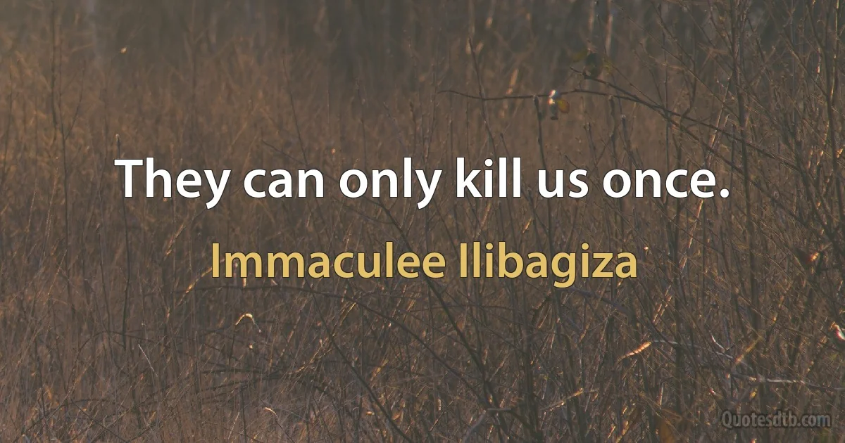 They can only kill us once. (Immaculee Ilibagiza)