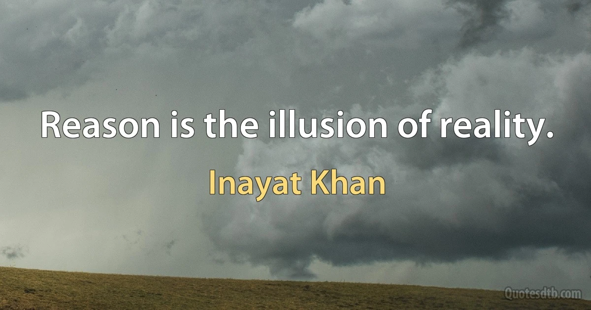 Reason is the illusion of reality. (Inayat Khan)