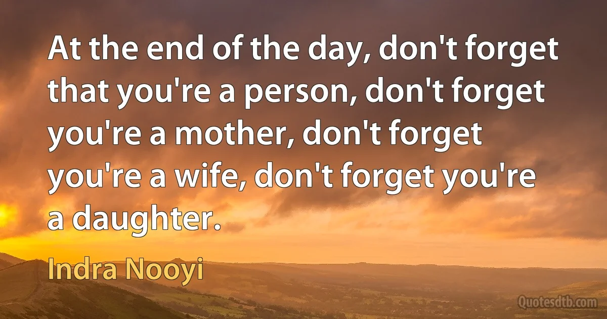 At the end of the day, don't forget that you're a person, don't forget you're a mother, don't forget you're a wife, don't forget you're a daughter. (Indra Nooyi)