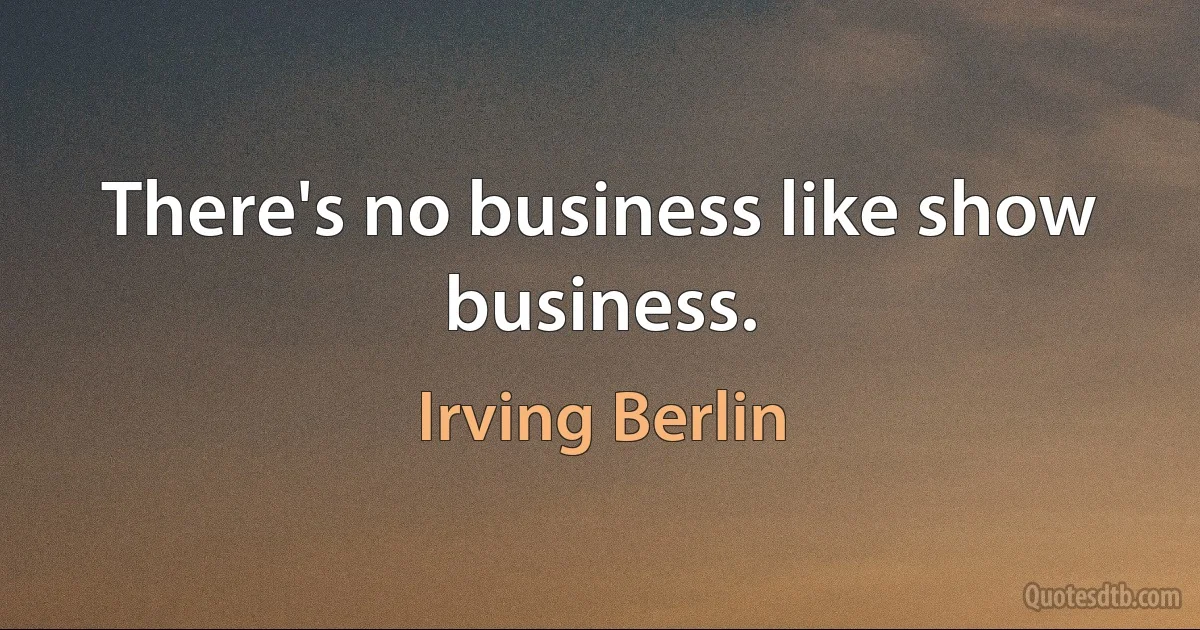 There's no business like show business. (Irving Berlin)