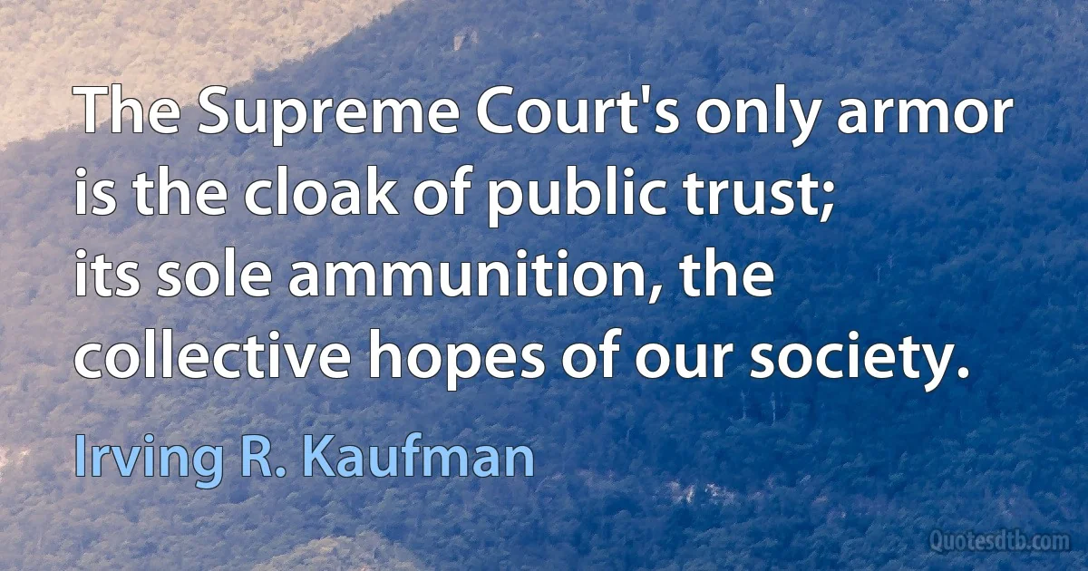 The Supreme Court's only armor is the cloak of public trust; its sole ammunition, the collective hopes of our society. (Irving R. Kaufman)