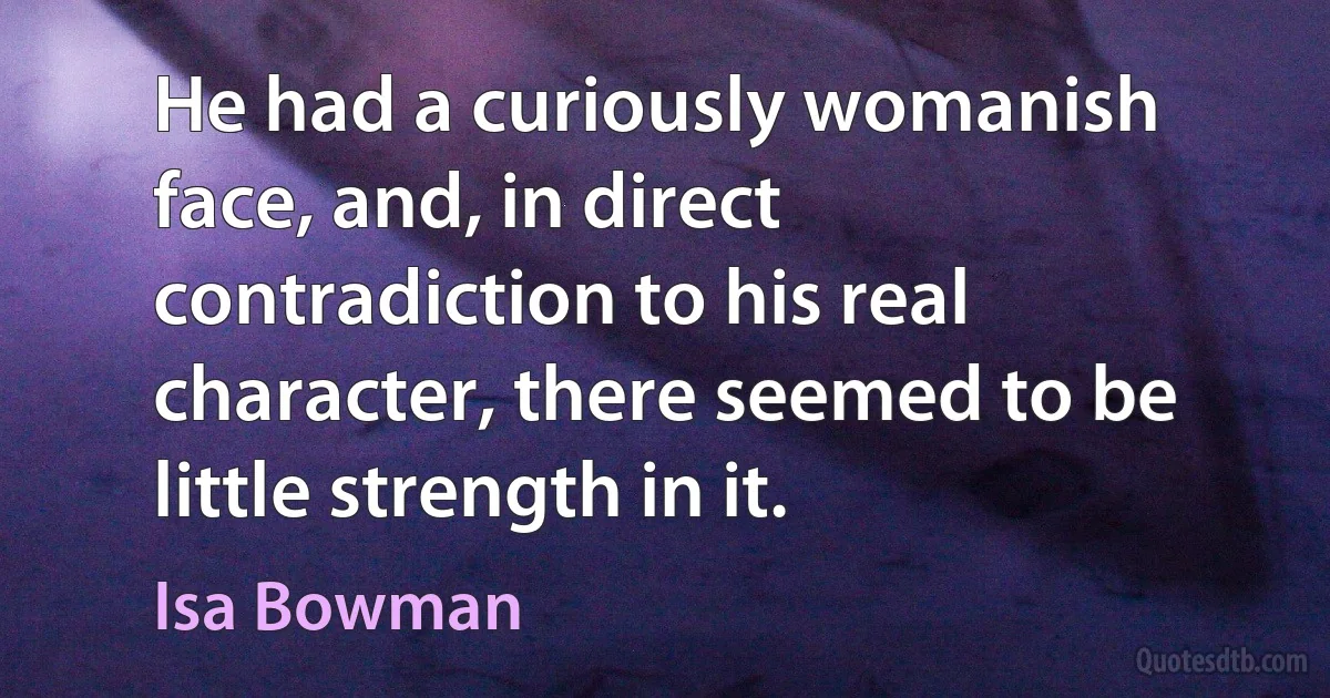 He had a curiously womanish face, and, in direct contradiction to his real character, there seemed to be little strength in it. (Isa Bowman)