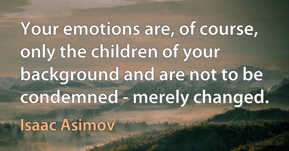 Your emotions are, of course, only the children of your background and are not to be condemned - merely changed. (Isaac Asimov)