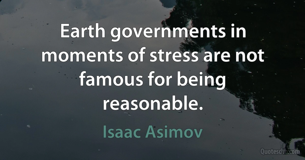 Earth governments in moments of stress are not famous for being reasonable. (Isaac Asimov)