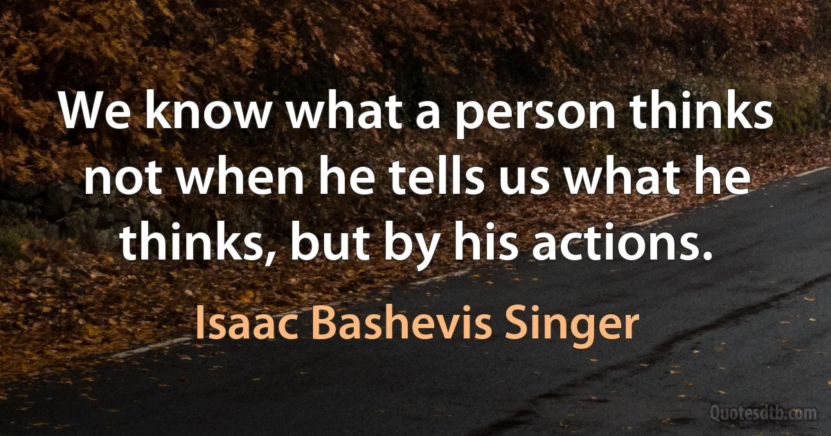 We know what a person thinks not when he tells us what he thinks, but by his actions. (Isaac Bashevis Singer)